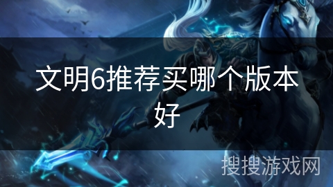 文明6推荐买哪个版本好 文明6推荐买哪个版本好