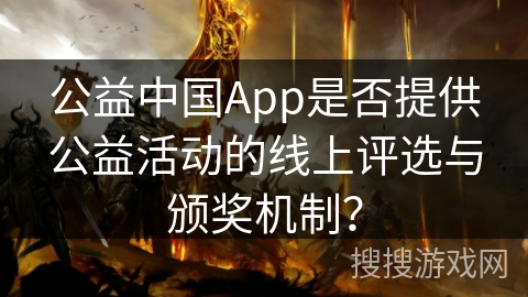 公益中国App是否提供公益活动的线上评选与颁奖机制？