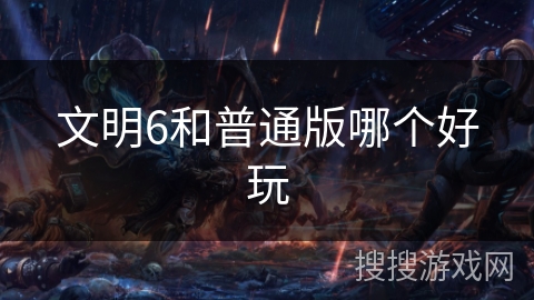 文明6和普通版哪个好玩 文明6和普通版哪个好玩
