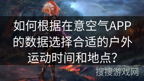 如何根据在意空气APP的数据选择合适的户外运动时间和地点? 如何根据在意空气APP的数据选择合适的户外运动时间和地点?