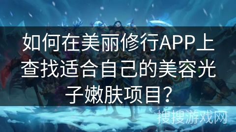 如何在美丽修行APP上查找适合自己的美容光子嫩肤项目？