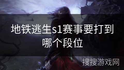地铁逃生s1赛事要打到哪个段位 地铁逃生s1赛事要打到哪个段位