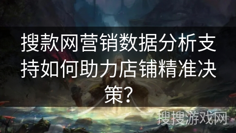 搜款网营销数据分析支持如何助力店铺精准决策? 搜款网营销数据分析支持如何助力店铺精准决策?