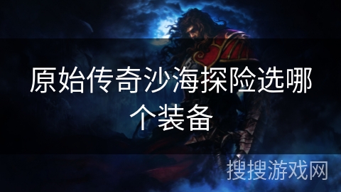 原始传奇沙海探险选哪个装备 原始传奇沙海探险选哪个装备