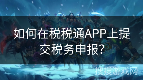 如何在税税通APP上提交税务申报？