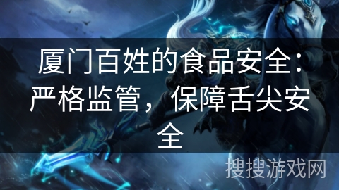厦门百姓的食品安全:严格监管,保障舌尖安全 厦门百姓的食品安全:严格监管,保障舌尖安全