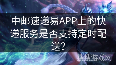 中邮速递易APP上的快递服务是否支持定时配送？