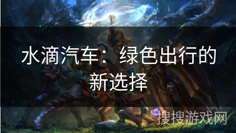 水滴汽车：绿色出行的新选择