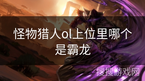 怪物猎人ol上位里哪个是霸龙 怪物猎人ol上位里哪个是霸龙