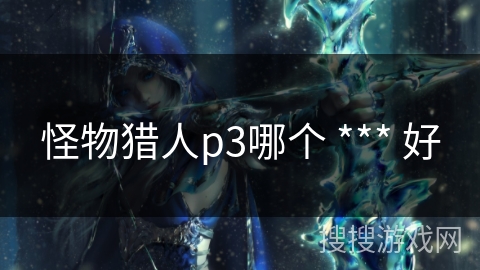 怪物猎人p3哪个 *** 好 怪物猎人p3哪个 *** 好