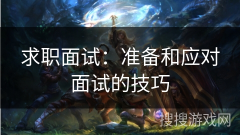 求职面试：准备和应对面试的技巧