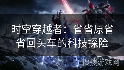 时空穿越者:省省原省省回头车的科技探险 时空穿越者:省省原省省回头车的科技探险