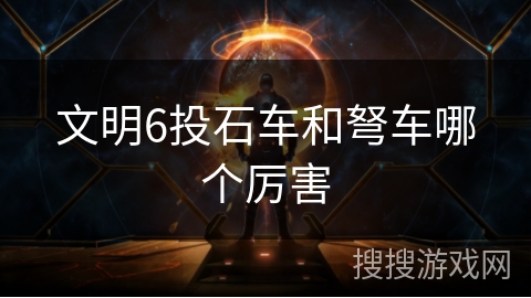 文明6投石车和弩车哪个厉害 文明6投石车和弩车哪个厉害