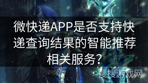 微快递APP是否支持快递查询结果的智能推荐相关服务？
