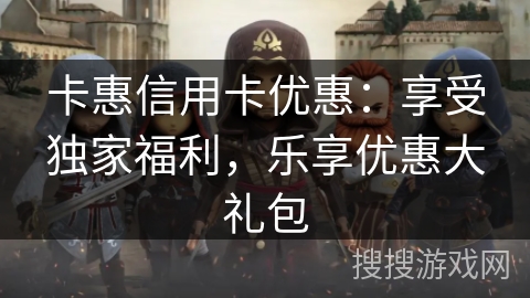 卡惠信用卡优惠：享受独家福利，乐享优惠大礼包