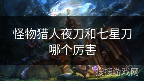怪物猎人夜刀和七星刀哪个厉害
