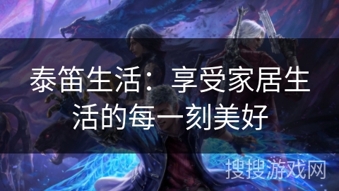 泰笛生活：享受家居生活的每一刻美好