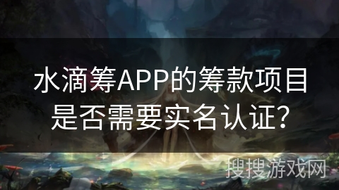 水滴筹APP的筹款项目是否需要实名认证？