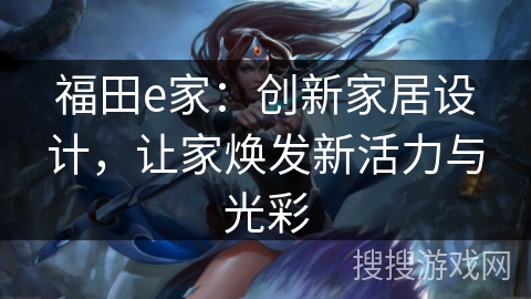 福田e家：创新家居设计，让家焕发新活力与光彩