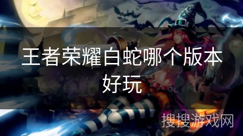 王者荣耀白蛇哪个版本好玩