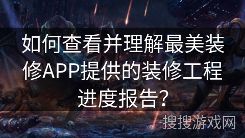 如何查看并理解最美装修APP提供的装修工程进度报告？