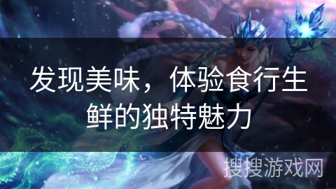 发现美味，体验食行生鲜的独特魅力