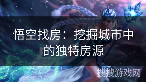 悟空找房：挖掘城市中的独特房源