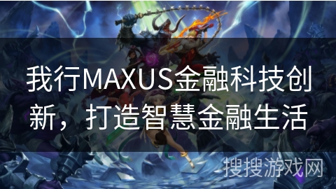 我行MAXUS金融科技创新，打造智慧金融生活