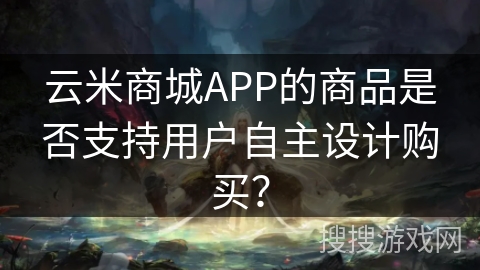云米商城APP的商品是否支持用户自主设计购买？
