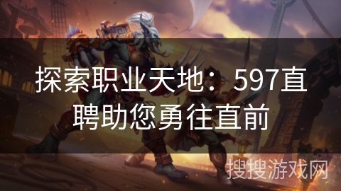 探索职业天地：597直聘助您勇往直前