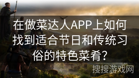 在做菜达人APP上如何找到适合节日和传统习俗的特色菜肴？
