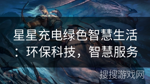 星星充电绿色智慧生活：环保科技，智慧服务