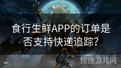 食行生鲜APP的订单是否支持快递追踪？