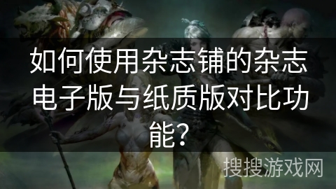 如何使用杂志铺的杂志电子版与纸质版对比功能？