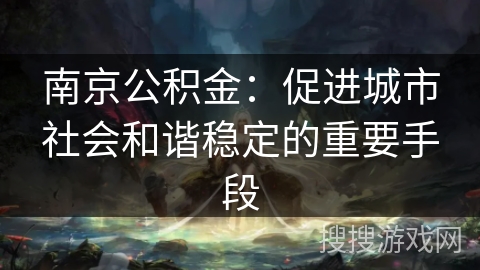 南京公积金：促进城市社会和谐稳定的重要手段