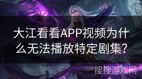 大江看看APP视频为什么无法播放特定剧集？