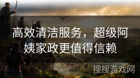 高效清洁服务，超级阿姨家政更值得信赖