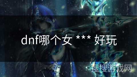 dnf哪个女 *** 好玩