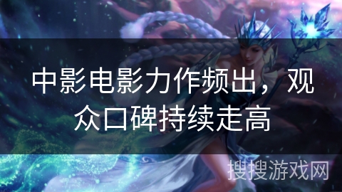中影电影力作频出，观众口碑持续走高