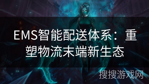 EMS智能配送体系：重塑物流末端新生态