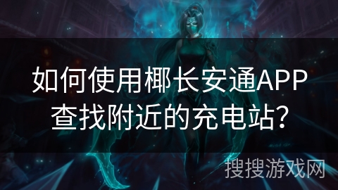 如何使用椰长安通APP查找附近的充电站？