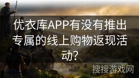 优衣库APP有没有推出专属的线上购物返现活动？