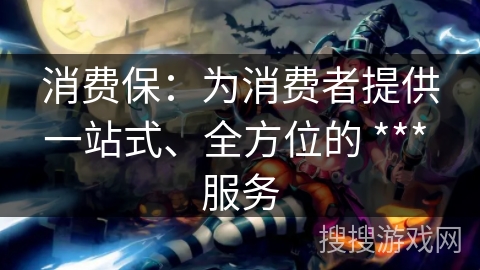 消费保：为消费者提供一站式、全方位的 *** 服务