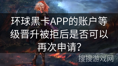 环球黑卡APP的账户等级晋升被拒后是否可以再次申请? 环球黑卡APP的账户等级晋升被拒后是否可以再次申请?