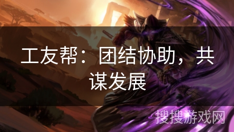 工友帮：团结协助，共谋发展