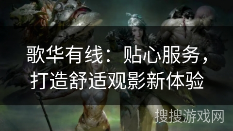 歌华有线:贴心服务,打造舒适观影新体验 歌华有线:贴心服务,打造舒适观影新体验