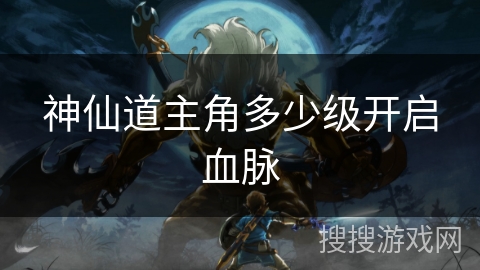 神仙道主角多少级开启血脉