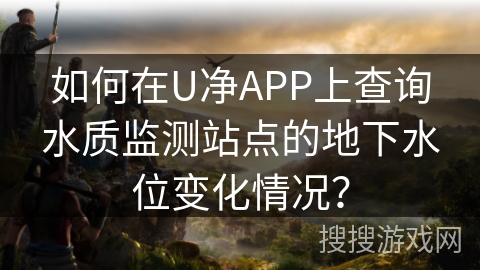 如何在U净APP上查询水质监测站点的地下水位变化情况？