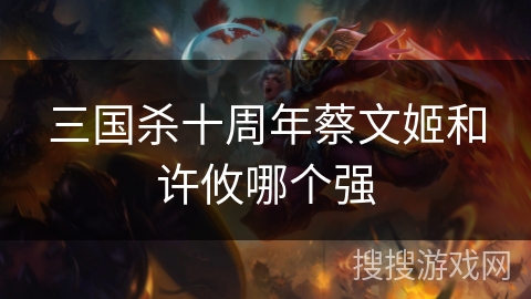 三国杀十周年蔡文姬和许攸哪个强
