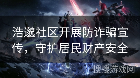 浩邈社区开展防诈骗宣传，守护居民财产安全